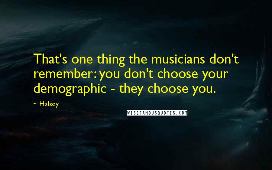 Halsey Quotes: That's one thing the musicians don't remember: you don't choose your demographic - they choose you.