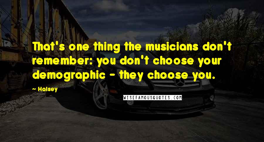 Halsey Quotes: That's one thing the musicians don't remember: you don't choose your demographic - they choose you.