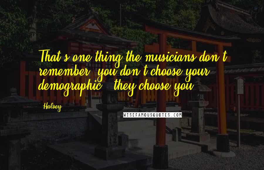 Halsey Quotes: That's one thing the musicians don't remember: you don't choose your demographic - they choose you.