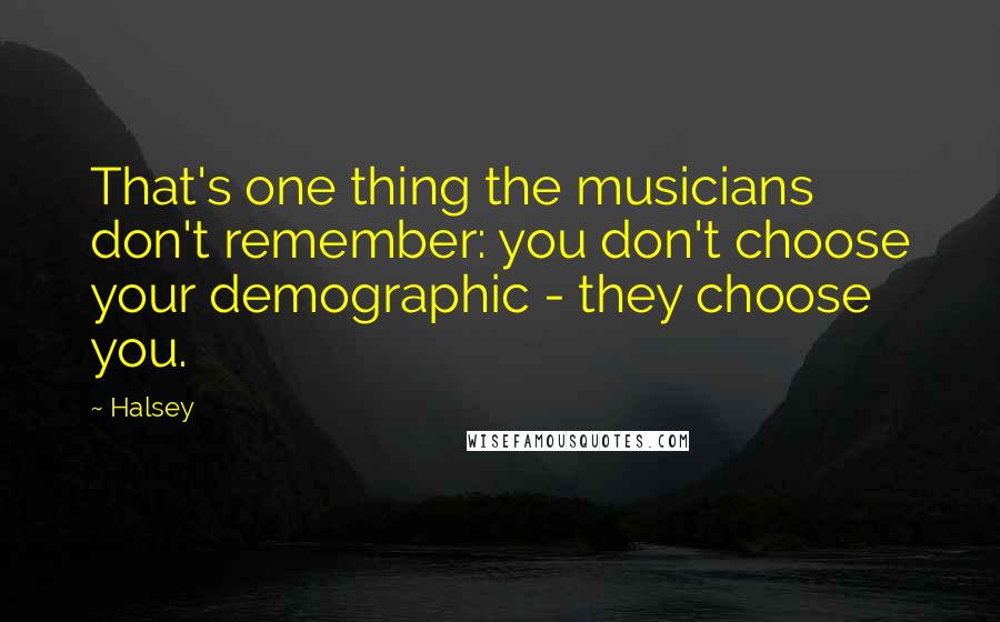 Halsey Quotes: That's one thing the musicians don't remember: you don't choose your demographic - they choose you.