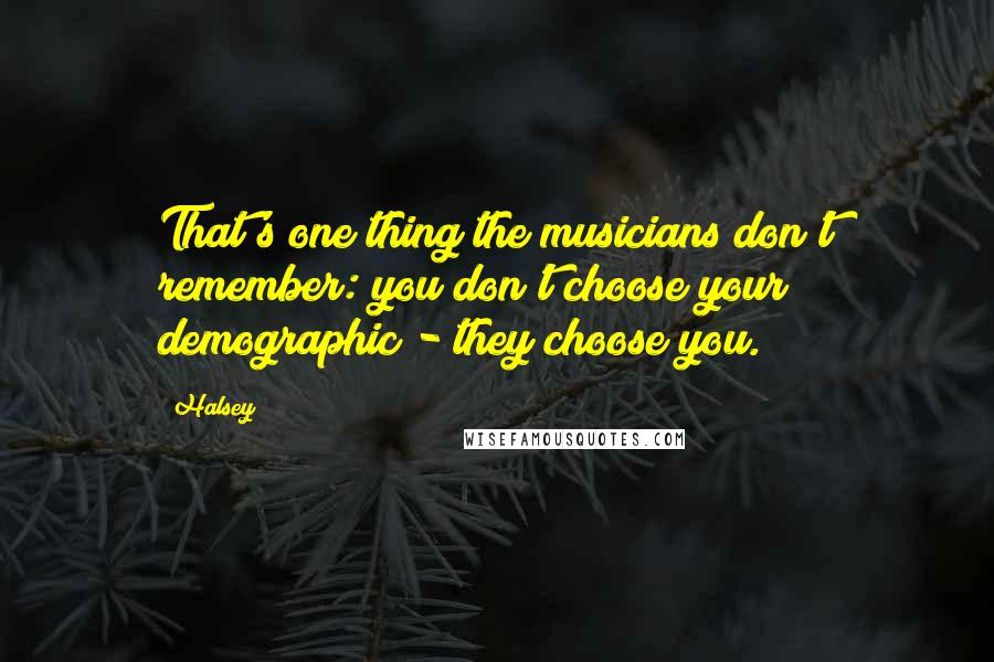 Halsey Quotes: That's one thing the musicians don't remember: you don't choose your demographic - they choose you.