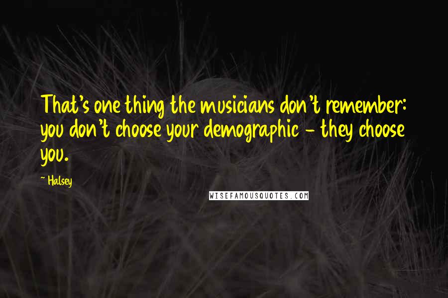 Halsey Quotes: That's one thing the musicians don't remember: you don't choose your demographic - they choose you.