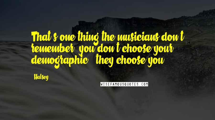 Halsey Quotes: That's one thing the musicians don't remember: you don't choose your demographic - they choose you.