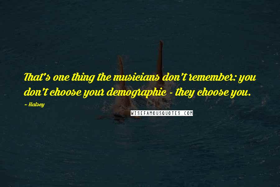 Halsey Quotes: That's one thing the musicians don't remember: you don't choose your demographic - they choose you.