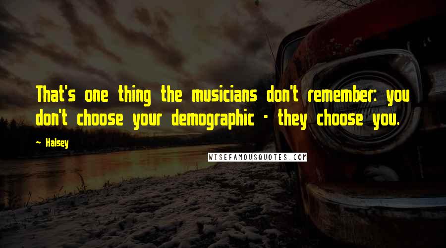 Halsey Quotes: That's one thing the musicians don't remember: you don't choose your demographic - they choose you.