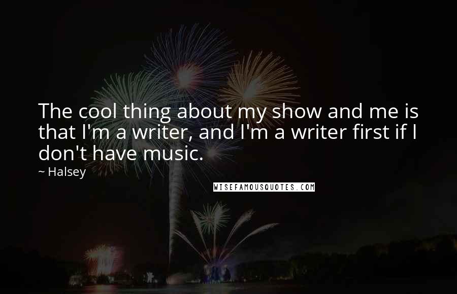 Halsey Quotes: The cool thing about my show and me is that I'm a writer, and I'm a writer first if I don't have music.