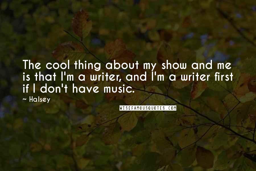 Halsey Quotes: The cool thing about my show and me is that I'm a writer, and I'm a writer first if I don't have music.