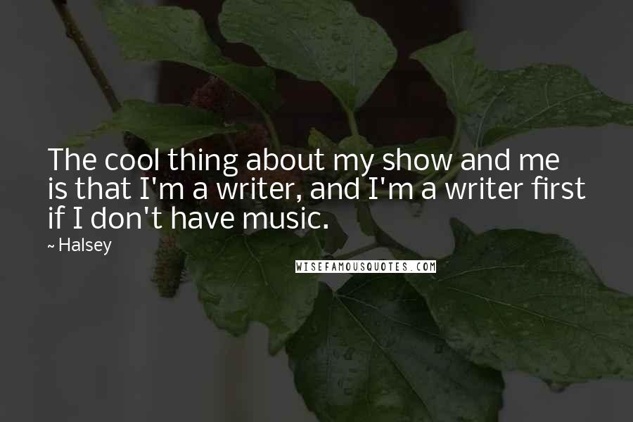 Halsey Quotes: The cool thing about my show and me is that I'm a writer, and I'm a writer first if I don't have music.