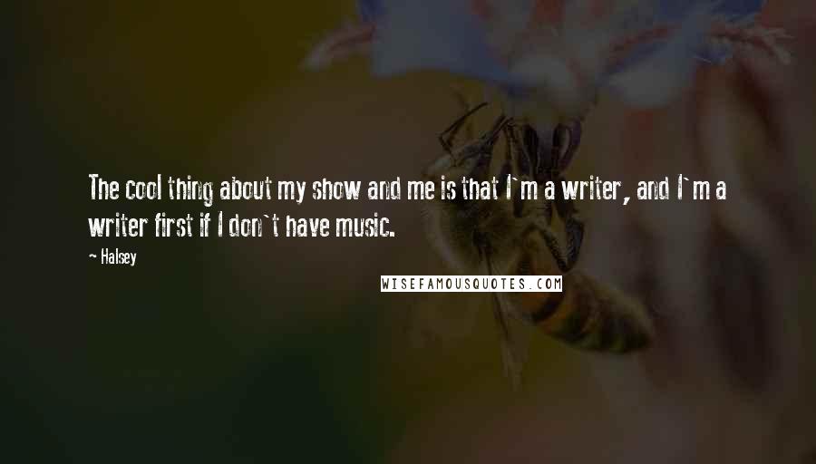 Halsey Quotes: The cool thing about my show and me is that I'm a writer, and I'm a writer first if I don't have music.