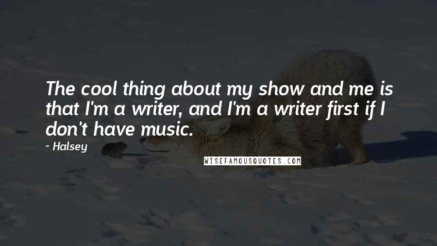 Halsey Quotes: The cool thing about my show and me is that I'm a writer, and I'm a writer first if I don't have music.