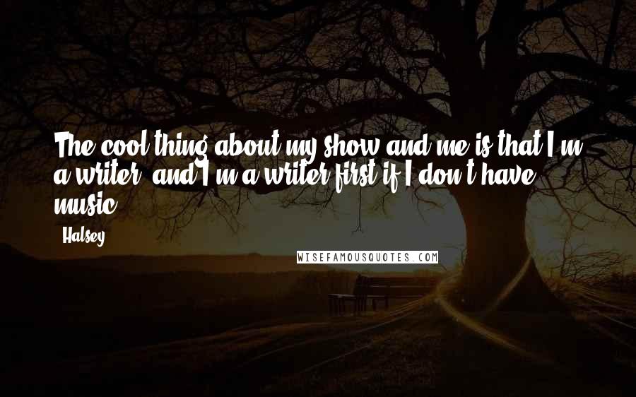 Halsey Quotes: The cool thing about my show and me is that I'm a writer, and I'm a writer first if I don't have music.