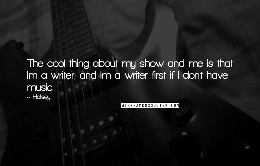 Halsey Quotes: The cool thing about my show and me is that I'm a writer, and I'm a writer first if I don't have music.