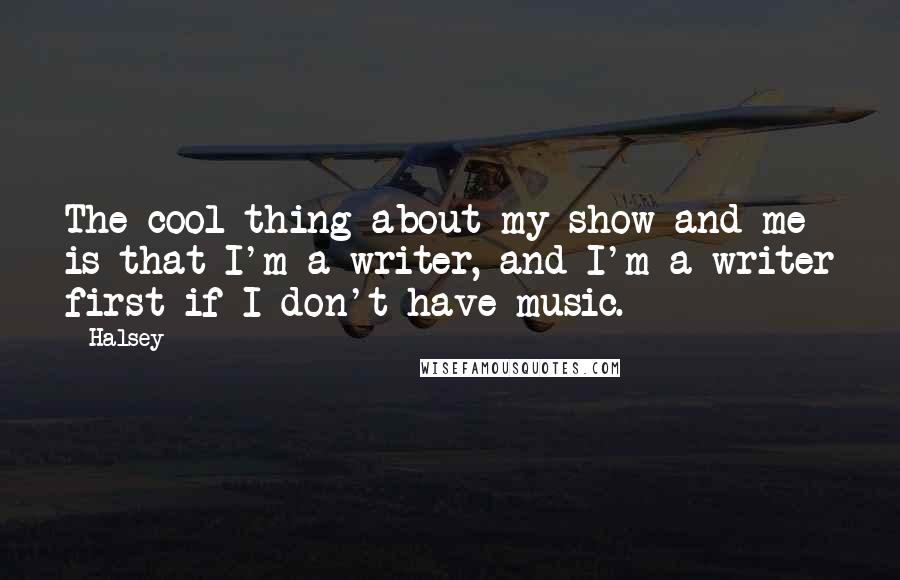 Halsey Quotes: The cool thing about my show and me is that I'm a writer, and I'm a writer first if I don't have music.