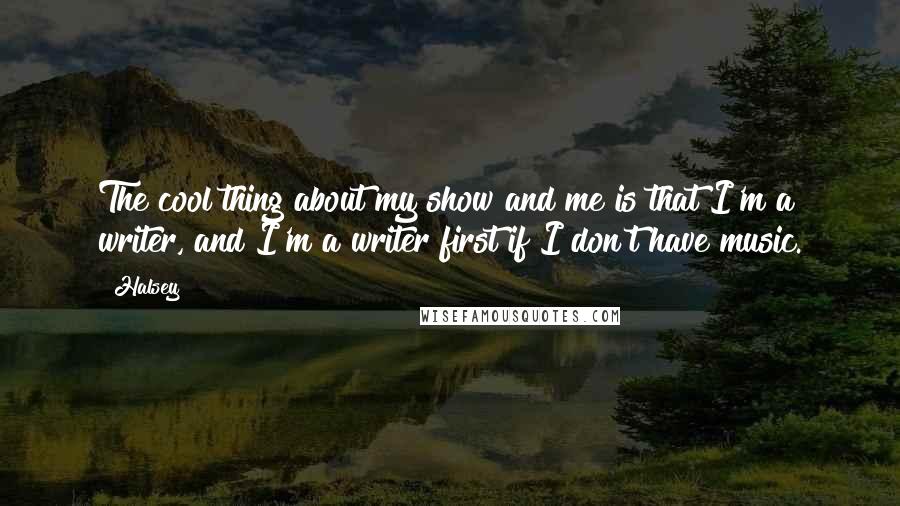 Halsey Quotes: The cool thing about my show and me is that I'm a writer, and I'm a writer first if I don't have music.