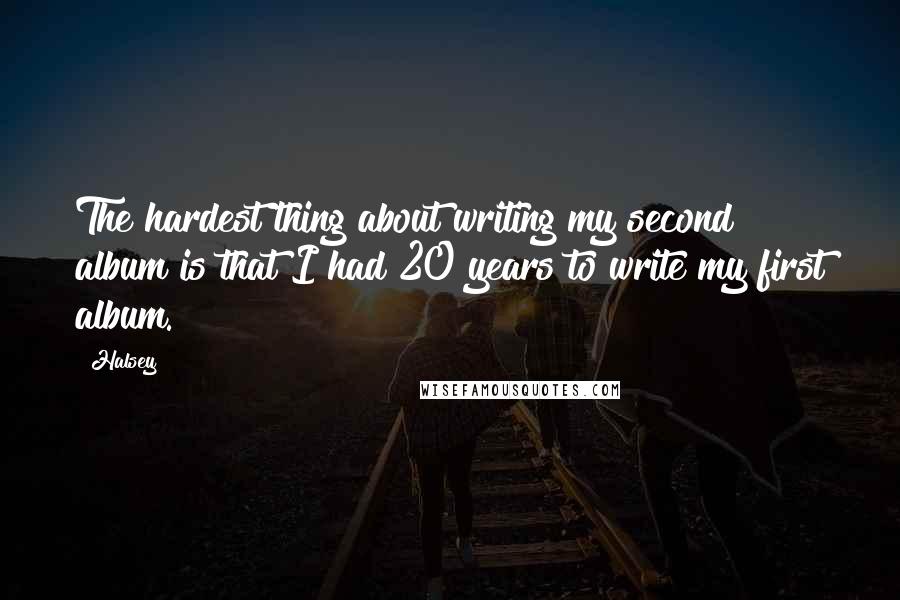 Halsey Quotes: The hardest thing about writing my second album is that I had 20 years to write my first album.