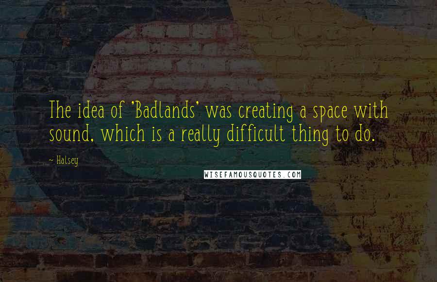 Halsey Quotes: The idea of 'Badlands' was creating a space with sound, which is a really difficult thing to do.