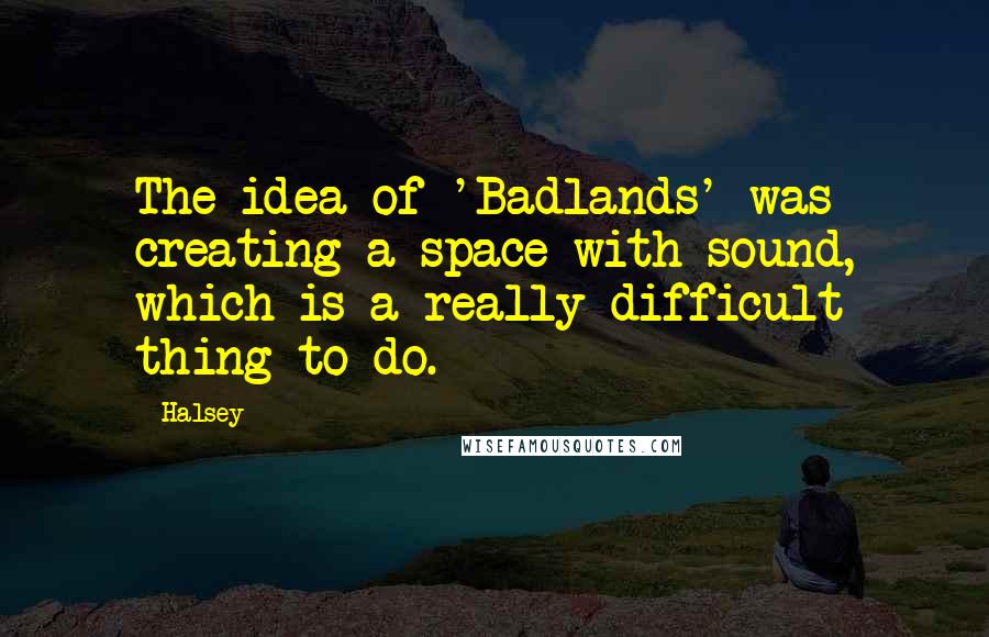 Halsey Quotes: The idea of 'Badlands' was creating a space with sound, which is a really difficult thing to do.