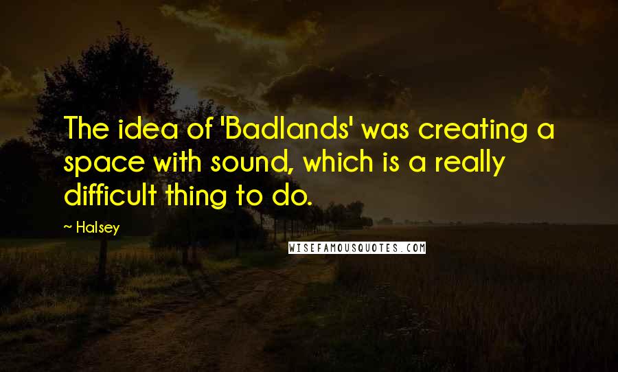 Halsey Quotes: The idea of 'Badlands' was creating a space with sound, which is a really difficult thing to do.