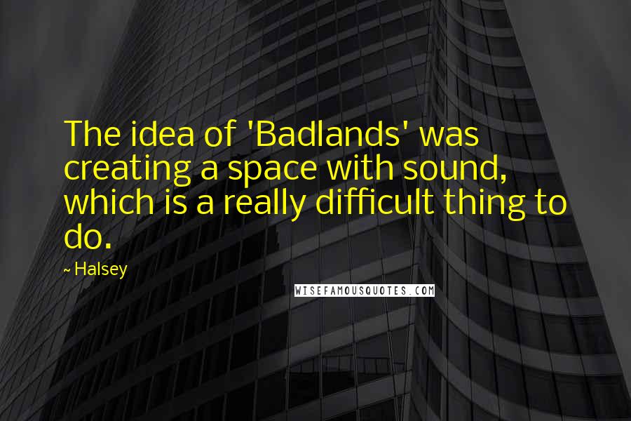 Halsey Quotes: The idea of 'Badlands' was creating a space with sound, which is a really difficult thing to do.