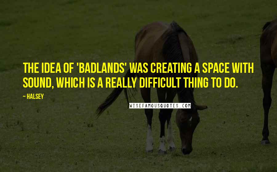 Halsey Quotes: The idea of 'Badlands' was creating a space with sound, which is a really difficult thing to do.