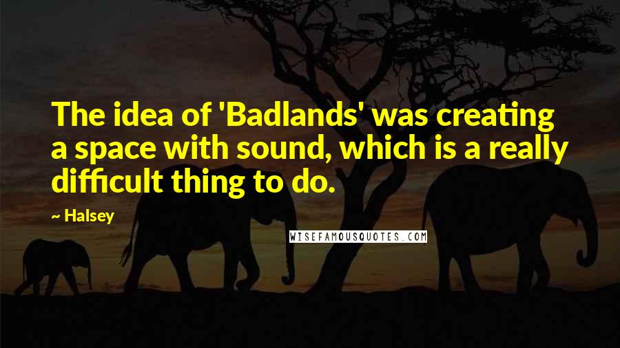 Halsey Quotes: The idea of 'Badlands' was creating a space with sound, which is a really difficult thing to do.