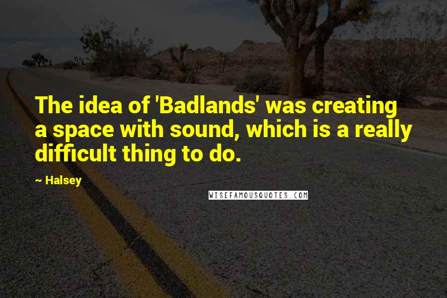 Halsey Quotes: The idea of 'Badlands' was creating a space with sound, which is a really difficult thing to do.