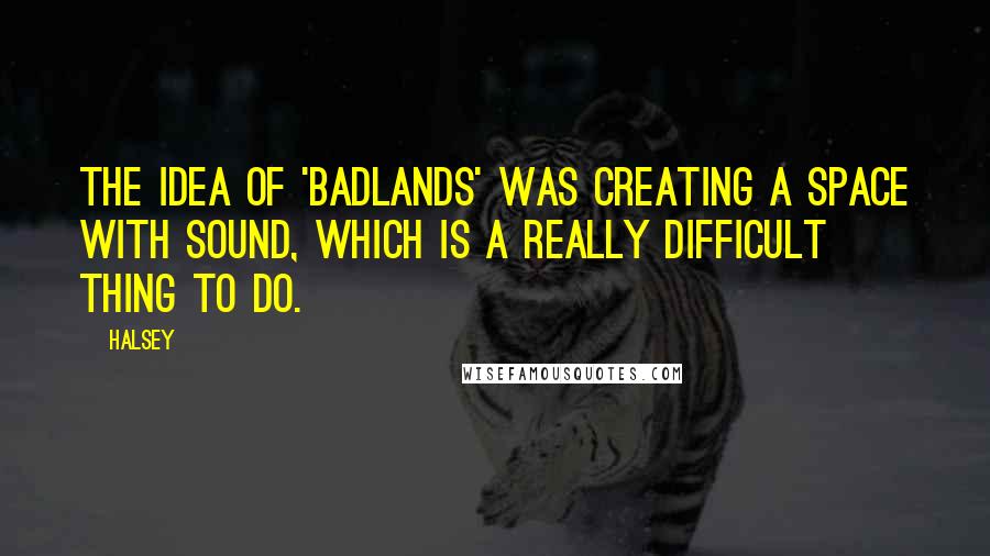 Halsey Quotes: The idea of 'Badlands' was creating a space with sound, which is a really difficult thing to do.