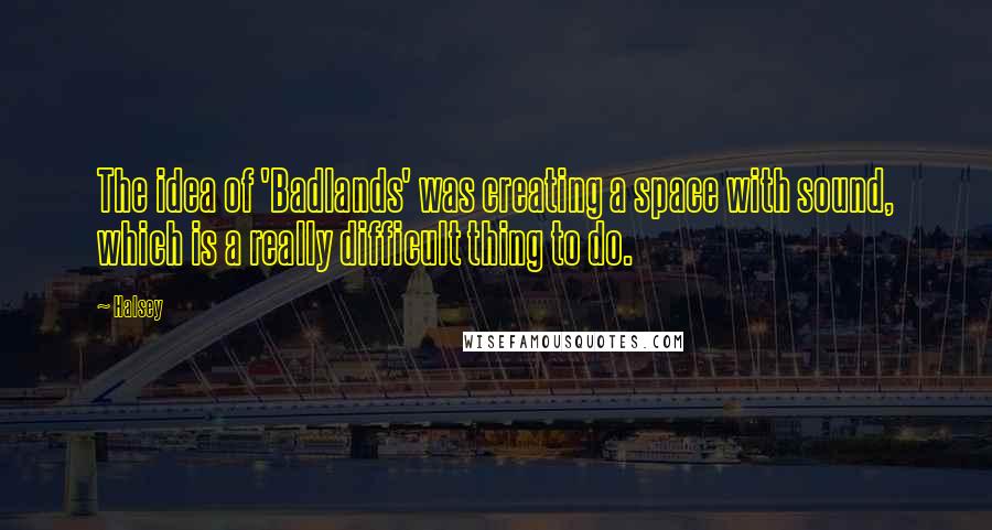 Halsey Quotes: The idea of 'Badlands' was creating a space with sound, which is a really difficult thing to do.