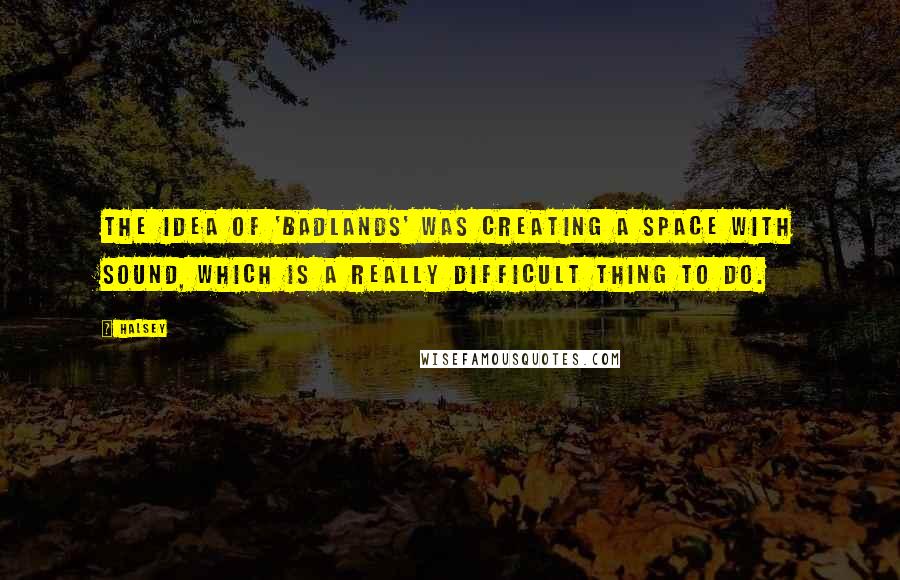 Halsey Quotes: The idea of 'Badlands' was creating a space with sound, which is a really difficult thing to do.