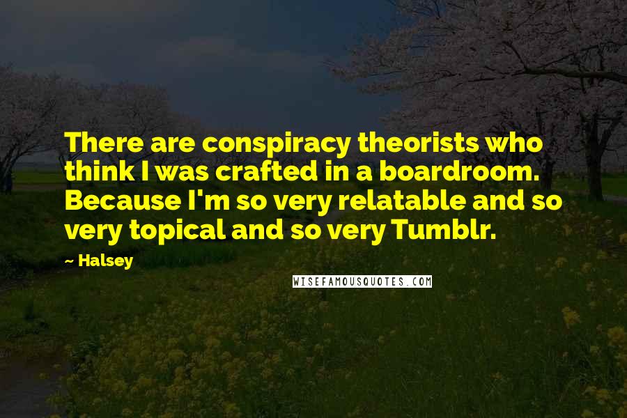 Halsey Quotes: There are conspiracy theorists who think I was crafted in a boardroom. Because I'm so very relatable and so very topical and so very Tumblr.