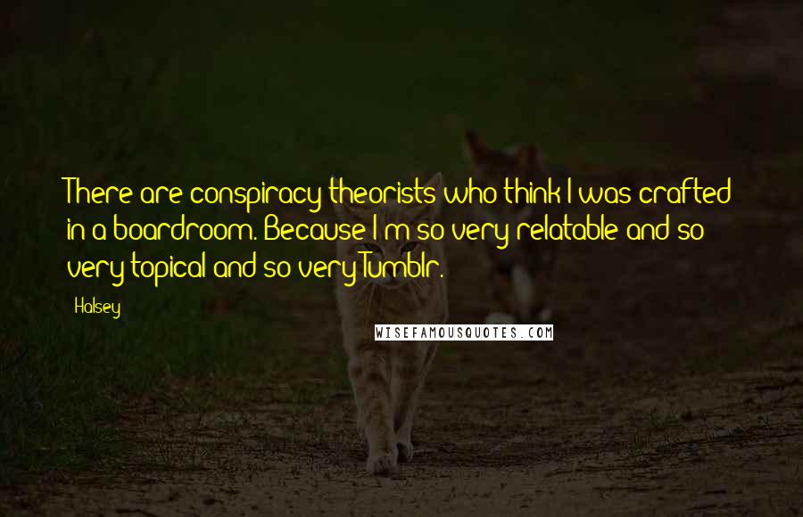 Halsey Quotes: There are conspiracy theorists who think I was crafted in a boardroom. Because I'm so very relatable and so very topical and so very Tumblr.