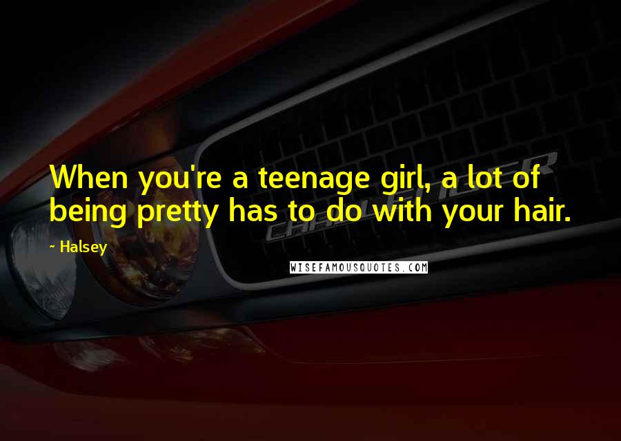 Halsey Quotes: When you're a teenage girl, a lot of being pretty has to do with your hair.