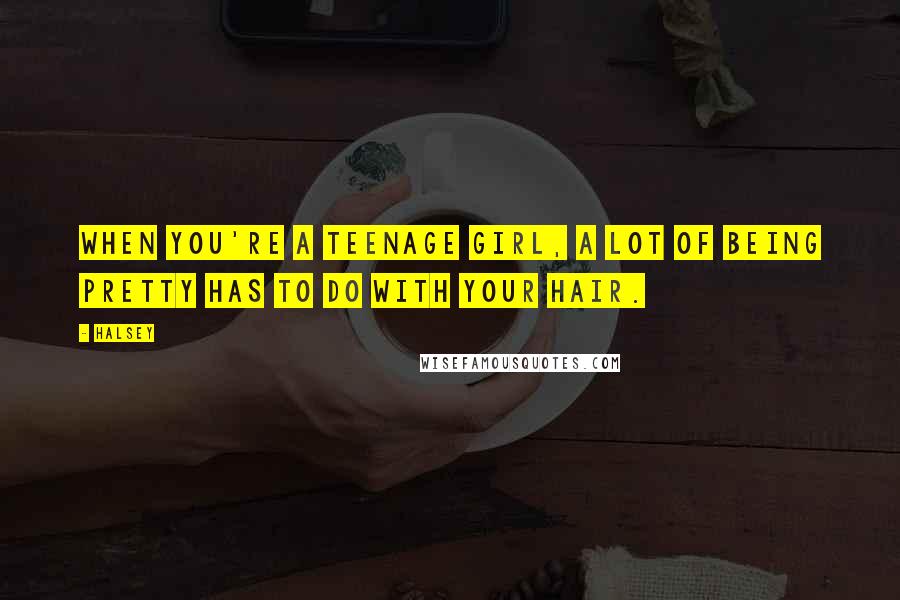 Halsey Quotes: When you're a teenage girl, a lot of being pretty has to do with your hair.