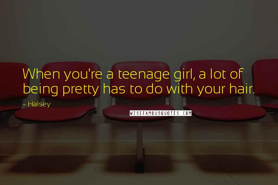 Halsey Quotes: When you're a teenage girl, a lot of being pretty has to do with your hair.