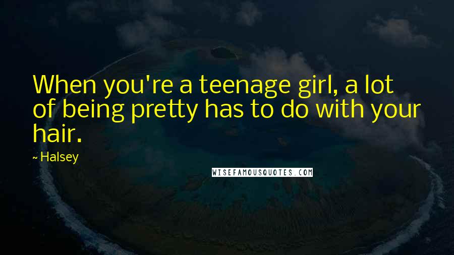Halsey Quotes: When you're a teenage girl, a lot of being pretty has to do with your hair.