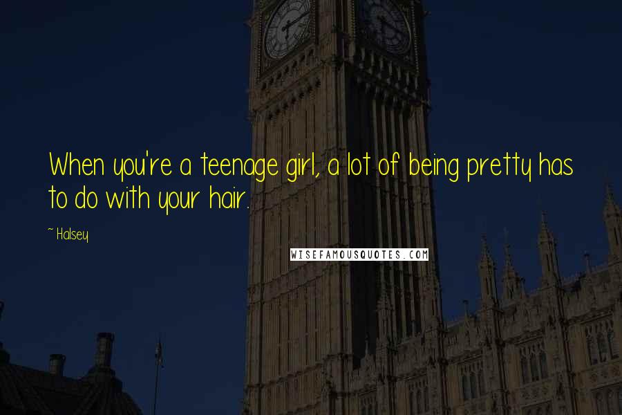 Halsey Quotes: When you're a teenage girl, a lot of being pretty has to do with your hair.