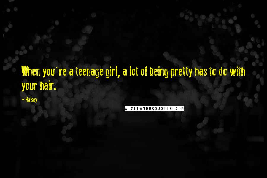 Halsey Quotes: When you're a teenage girl, a lot of being pretty has to do with your hair.
