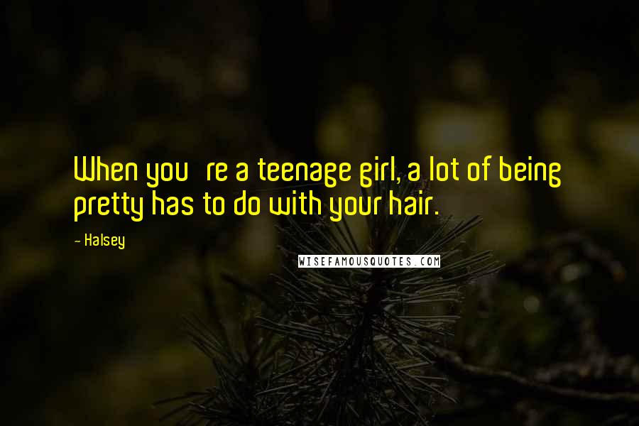 Halsey Quotes: When you're a teenage girl, a lot of being pretty has to do with your hair.