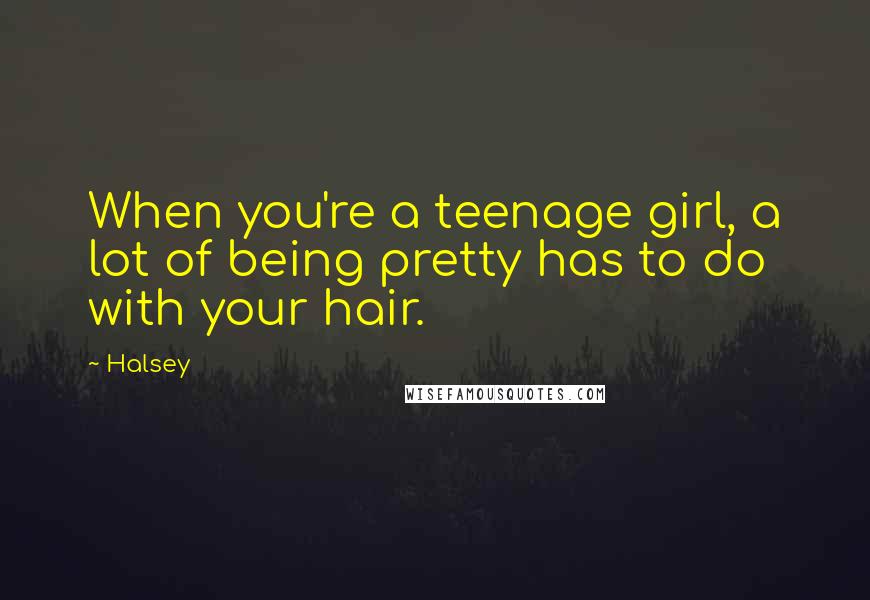 Halsey Quotes: When you're a teenage girl, a lot of being pretty has to do with your hair.