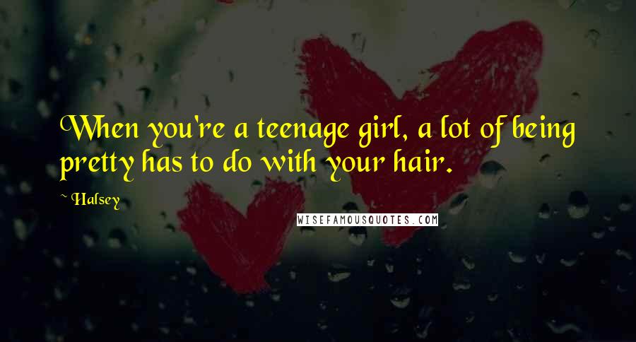 Halsey Quotes: When you're a teenage girl, a lot of being pretty has to do with your hair.