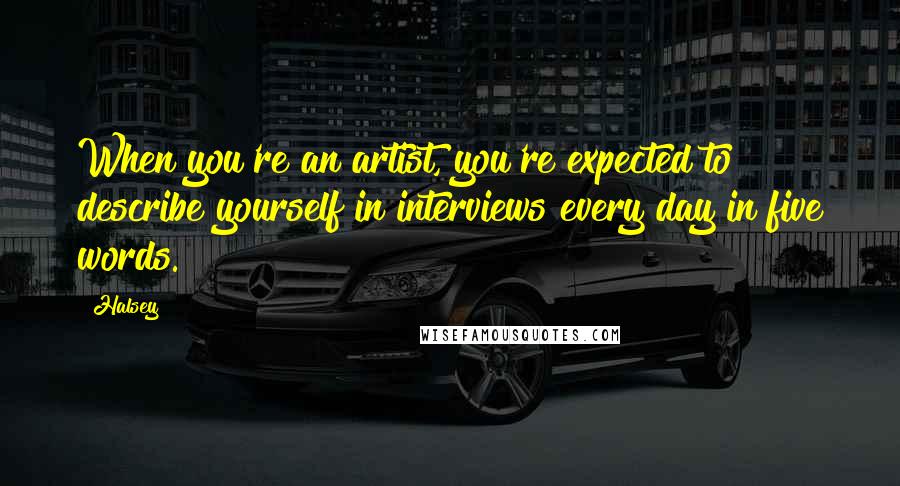 Halsey Quotes: When you're an artist, you're expected to describe yourself in interviews every day in five words.