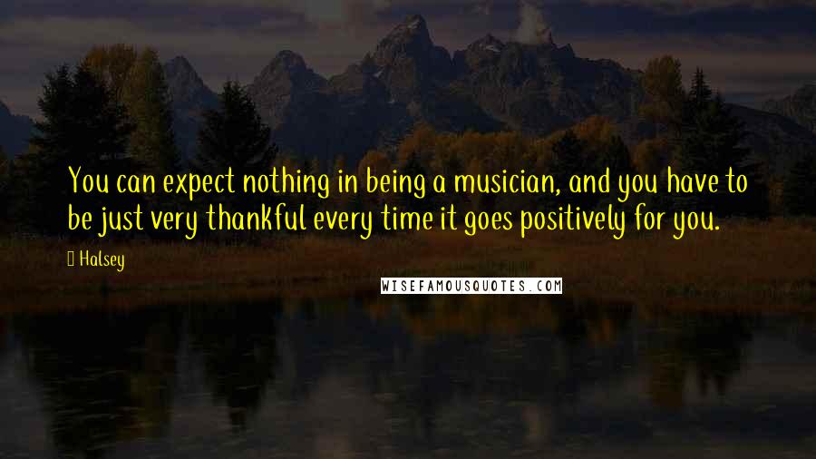 Halsey Quotes: You can expect nothing in being a musician, and you have to be just very thankful every time it goes positively for you.