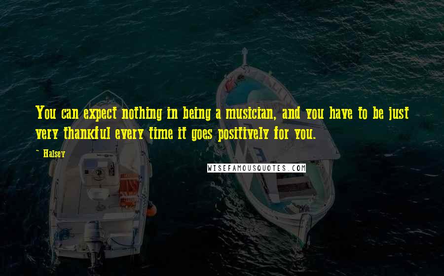 Halsey Quotes: You can expect nothing in being a musician, and you have to be just very thankful every time it goes positively for you.