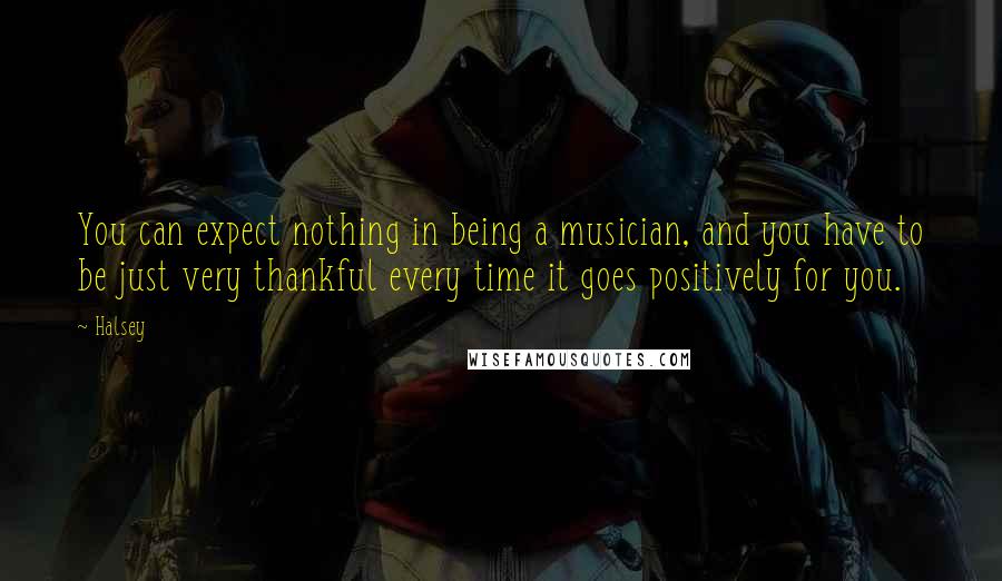 Halsey Quotes: You can expect nothing in being a musician, and you have to be just very thankful every time it goes positively for you.