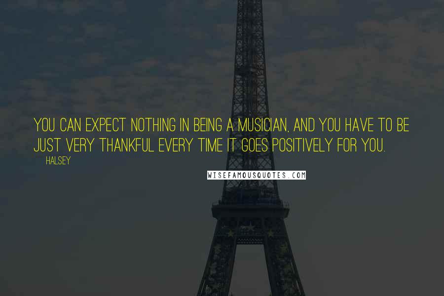 Halsey Quotes: You can expect nothing in being a musician, and you have to be just very thankful every time it goes positively for you.