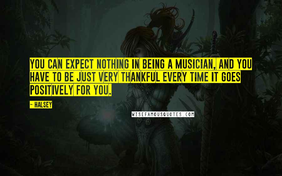 Halsey Quotes: You can expect nothing in being a musician, and you have to be just very thankful every time it goes positively for you.