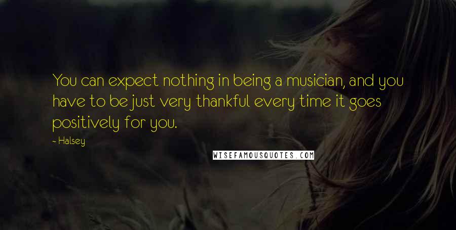 Halsey Quotes: You can expect nothing in being a musician, and you have to be just very thankful every time it goes positively for you.