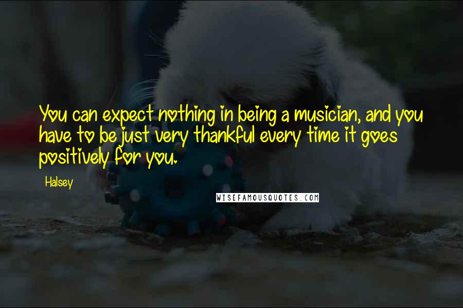 Halsey Quotes: You can expect nothing in being a musician, and you have to be just very thankful every time it goes positively for you.