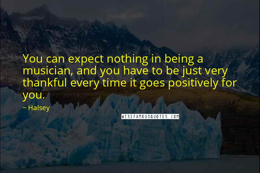 Halsey Quotes: You can expect nothing in being a musician, and you have to be just very thankful every time it goes positively for you.