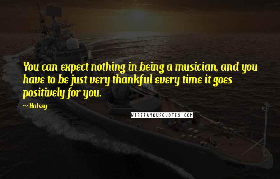 Halsey Quotes: You can expect nothing in being a musician, and you have to be just very thankful every time it goes positively for you.